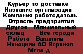 Курьер по доставке › Название организации ­ Компания-работодатель › Отрасль предприятия ­ Другое › Минимальный оклад ­ 1 - Все города Работа » Вакансии   . Ненецкий АО,Верхняя Мгла д.